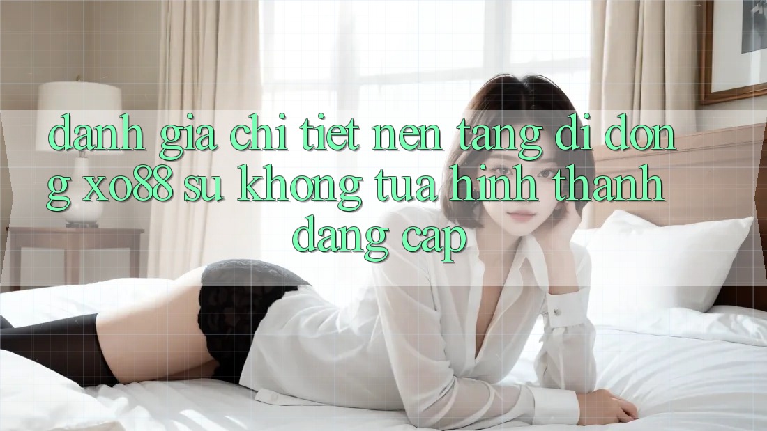Đánh Giá Chi Tiết Nền tảng di động XO88: Sự Không tựa Hình thành Đẳng cấp