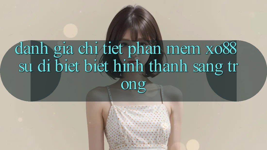 Đánh Giá Chi Tiết Phần mềm XO88: Sự Dị biệt Biệt Hình thành Sang trọng Đánh Giá Chi Tiết Phần mềm XO88: Sự Dị biệt Biệt Hình thành Sang trọng
