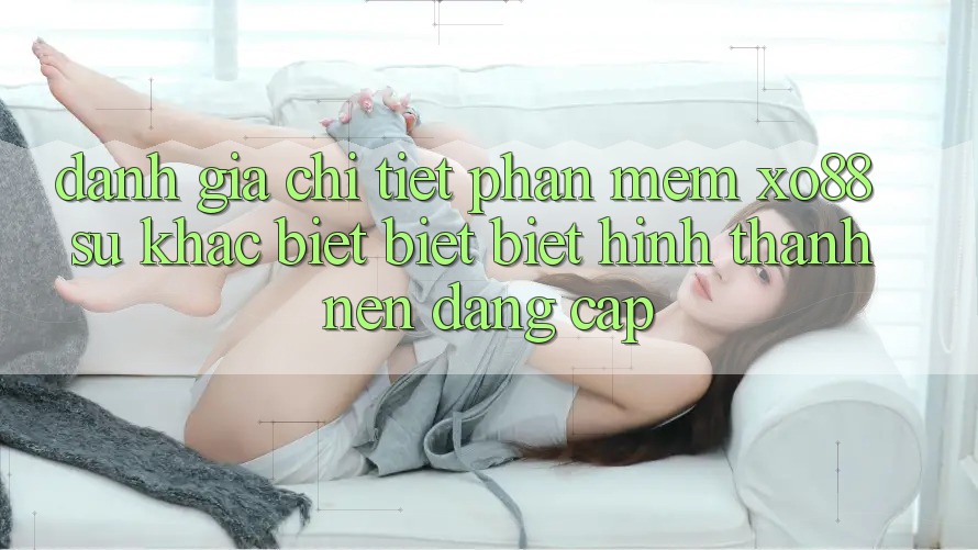 Đánh Giá Chi Tiết Phần mềm XO88: Sự Khác biệt biệt Biệt Hình thành Nên Đẳng Cấp