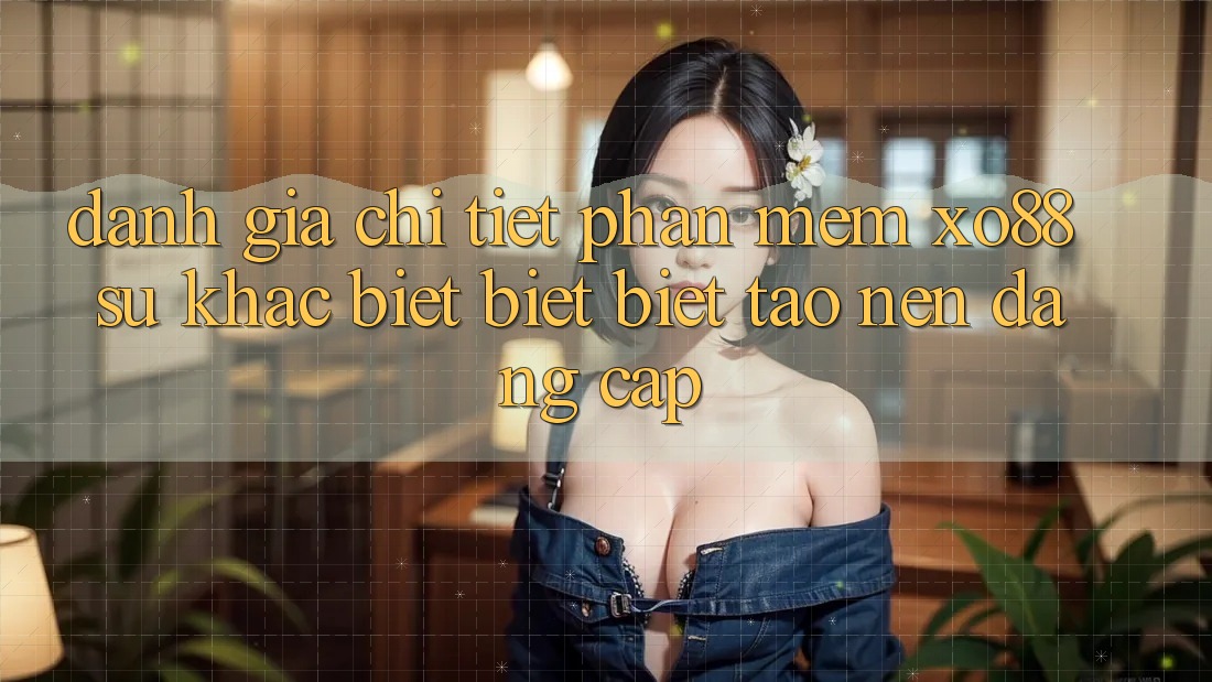 Đánh Giá Chi Tiết Phần mềm XO88: Sự Khác biệt biệt Biệt Tạo Nên Đẳng Cấp Đánh Giá Chi Tiết Phần mềm XO88: Sự Khác biệt biệt Biệt Tạo Nên Đẳng Cấp