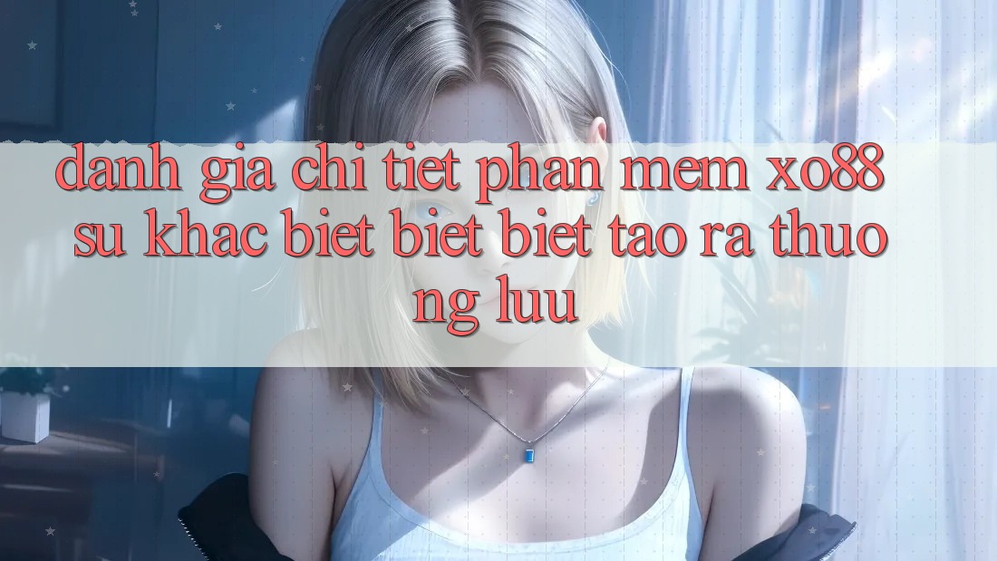 Đánh Giá Chi Tiết Phần mềm XO88: Sự Khác biệt biệt Biệt Tạo ra Thượng lưu Đánh Giá Chi Tiết Phần mềm XO88: Sự Khác biệt biệt Biệt Tạo ra Thượng lưu