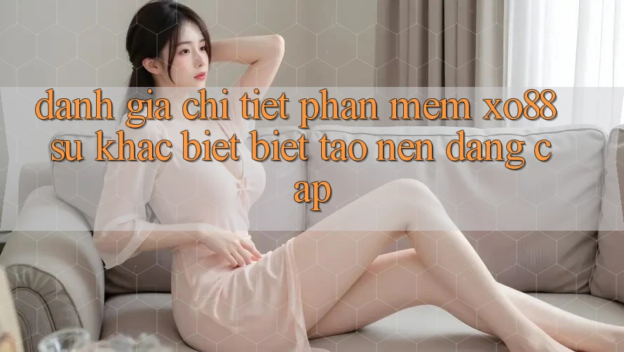 Đánh Giá Chi Tiết Phần mềm XO88: Sự Khác biệt Biệt Tạo Nên Đẳng Cấp Đánh Giá Chi Tiết Phần mềm XO88: Sự Khác biệt Biệt Tạo Nên Đẳng Cấp