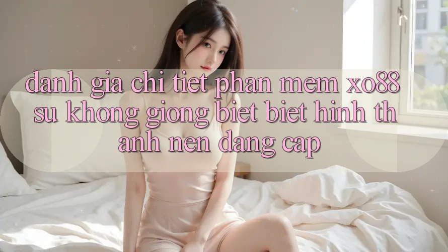 Đánh Giá Chi Tiết Phần mềm XO88: Sự Không giống biệt Biệt Hình thành nên Đẳng Cấp
