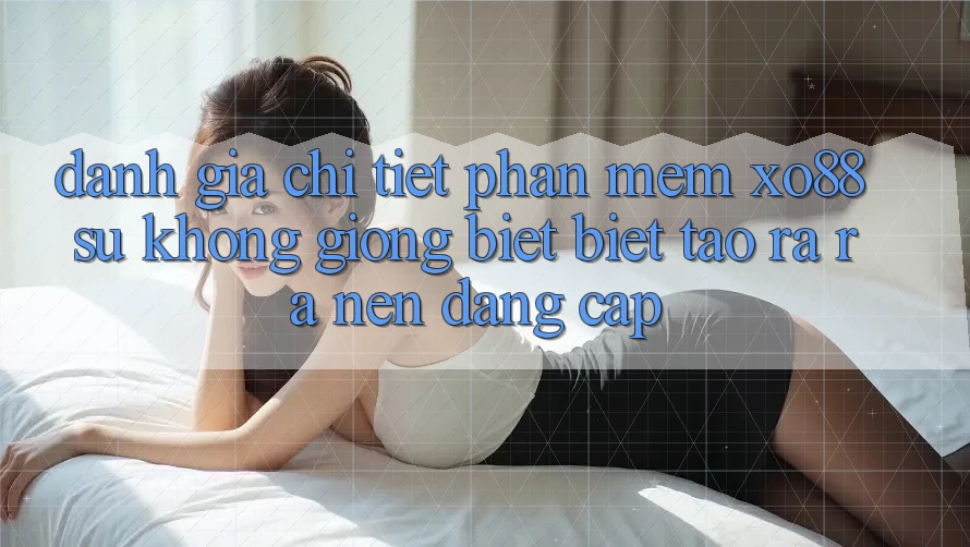 Đánh Giá Chi Tiết Phần mềm XO88: Sự Không giống biệt Biệt Tạo ra ra Nên Đẳng Cấp