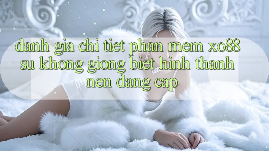 Đánh Giá Chi Tiết Phần mềm XO88: Sự Không giống Biệt Hình thành Nên Đẳng Cấp