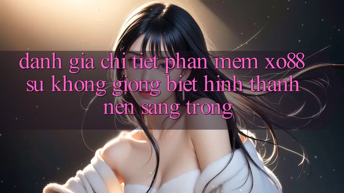 Đánh Giá Chi Tiết Phần mềm XO88: Sự Không giống Biệt Hình thành Nên Sang trọng