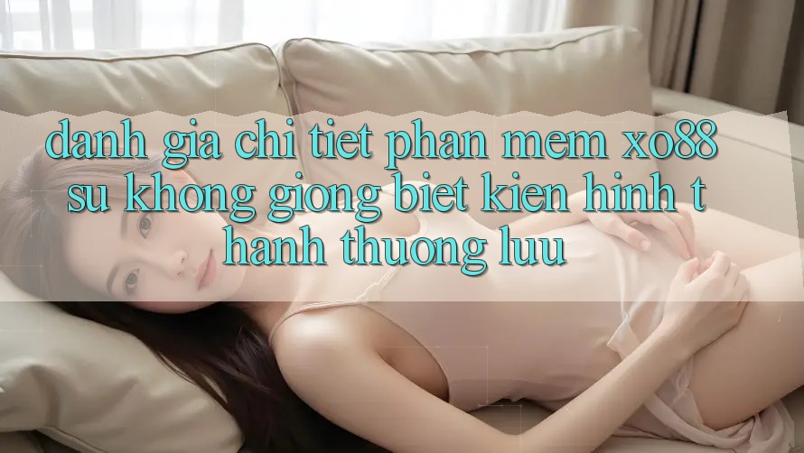Đánh Giá Chi Tiết Phần mềm XO88: Sự Không giống Biệt Kiến hình thành Thượng lưu