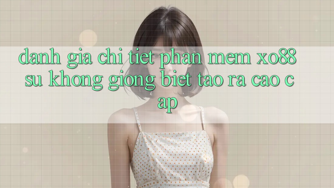 Đánh Giá Chi Tiết Phần mềm XO88: Sự Không giống Biệt Tạo ra Cao cấp Đánh Giá Chi Tiết Phần mềm XO88: Sự Không giống Biệt Tạo ra Cao cấp