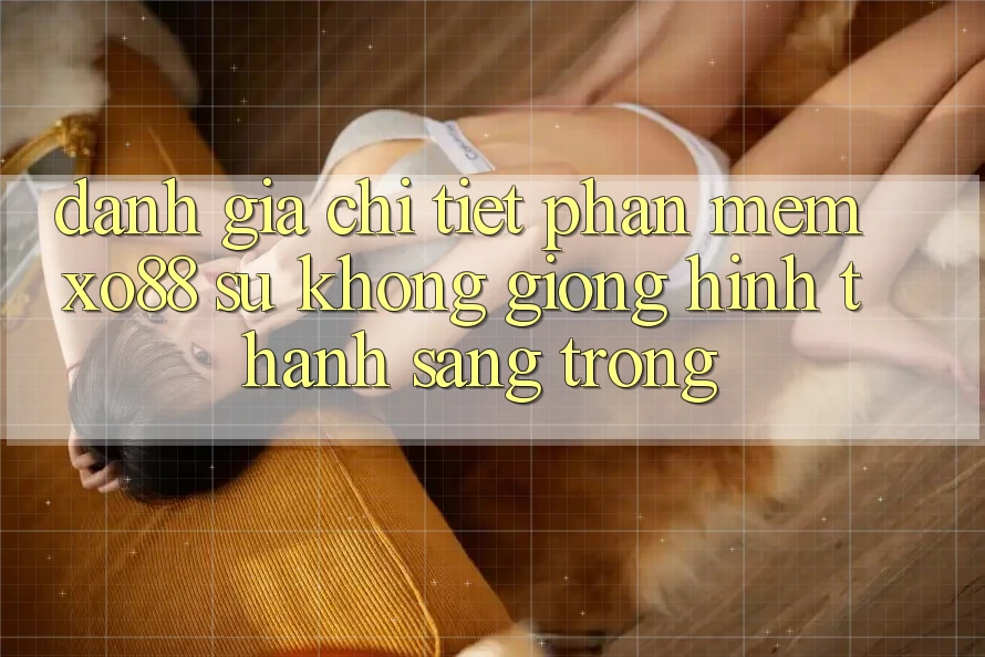Đánh Giá Chi Tiết Phần mềm XO88: Sự Không giống Hình thành Sang trọng Đánh Giá Chi Tiết Phần mềm XO88: Sự Không giống Hình thành Sang trọng