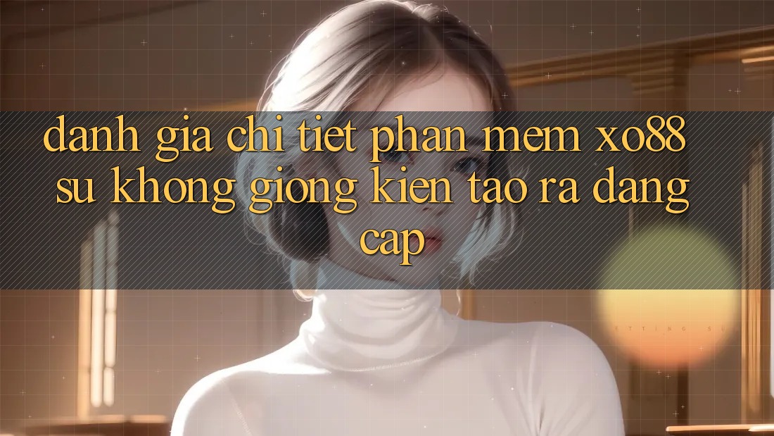 Đánh Giá Chi Tiết Phần mềm XO88: Sự Không giống Kiến tạo ra Đẳng Cấp