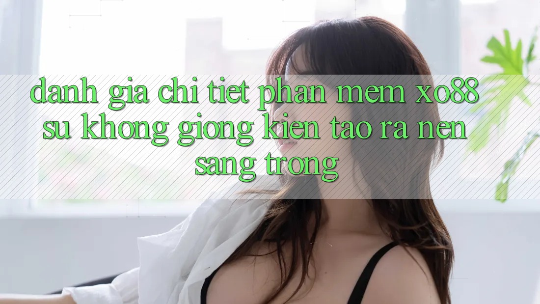 Đánh Giá Chi Tiết Phần mềm XO88: Sự Không giống Kiến tạo ra Nên Sang trọng