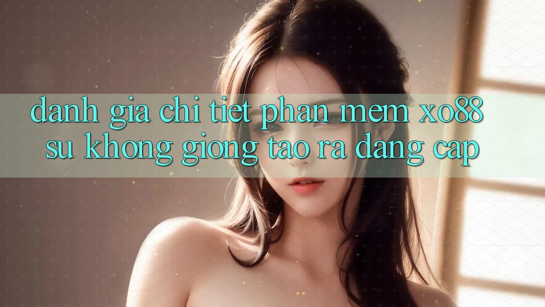 Đánh Giá Chi Tiết Phần mềm XO88: Sự Không giống Tạo ra Đẳng Cấp