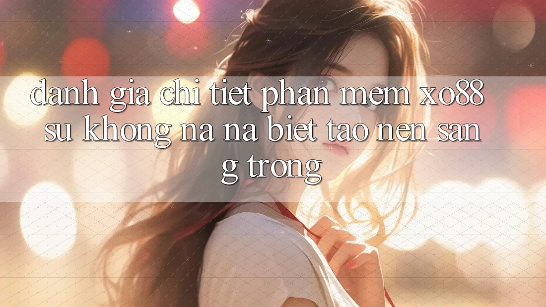 Đánh Giá Chi Tiết Phần mềm XO88: Sự Không na ná Biệt Tạo Nên Sang trọng