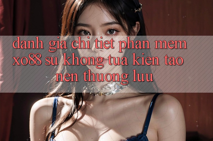 Đánh Giá Chi Tiết Phần mềm XO88: Sự Không tựa Kiến tạo nên Thượng lưu Đánh Giá Chi Tiết Phần mềm XO88: Sự Không tựa Kiến tạo nên Thượng lưu