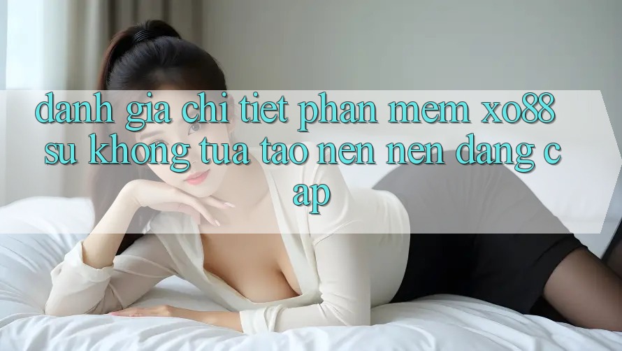 Đánh Giá Chi Tiết Phần mềm XO88: Sự Không tựa Tạo nên Nên Đẳng Cấp