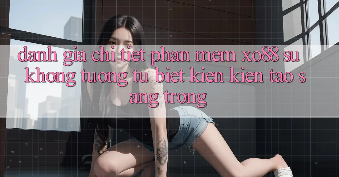 Đánh Giá Chi Tiết Phần mềm XO88: Sự Không tương tự Biệt Kiến kiến tạo Sang trọng Đánh Giá Chi Tiết Phần mềm XO88: Sự Không tương tự Biệt Kiến kiến tạo Sang trọng
