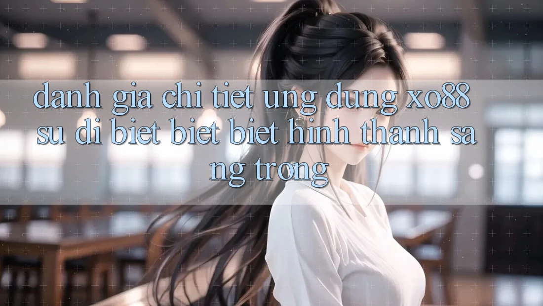 Đánh Giá Chi Tiết Ứng Dụng XO88: Sự Dị biệt biệt Biệt Hình thành Sang trọng