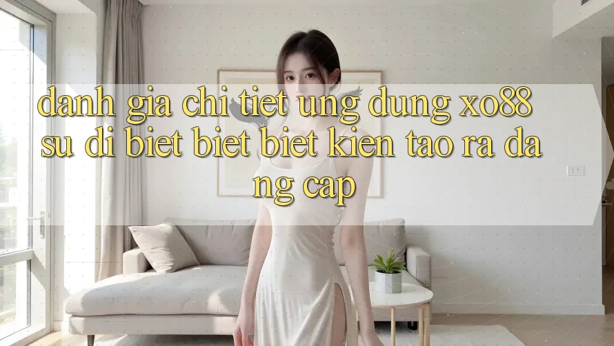 Đánh Giá Chi Tiết Ứng Dụng XO88: Sự Dị biệt biệt Biệt Kiến tạo ra Đẳng cấp