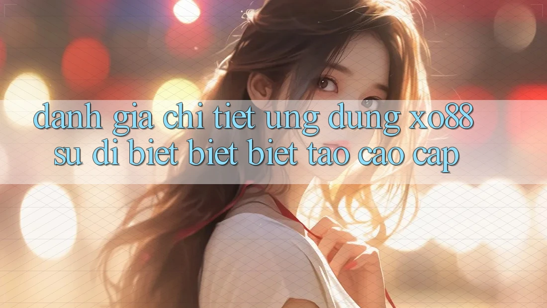 Đánh Giá Chi Tiết Ứng Dụng XO88: Sự Dị biệt biệt Biệt Tạo Cao cấp Đánh Giá Chi Tiết Ứng Dụng XO88: Sự Dị biệt biệt Biệt Tạo Cao cấp