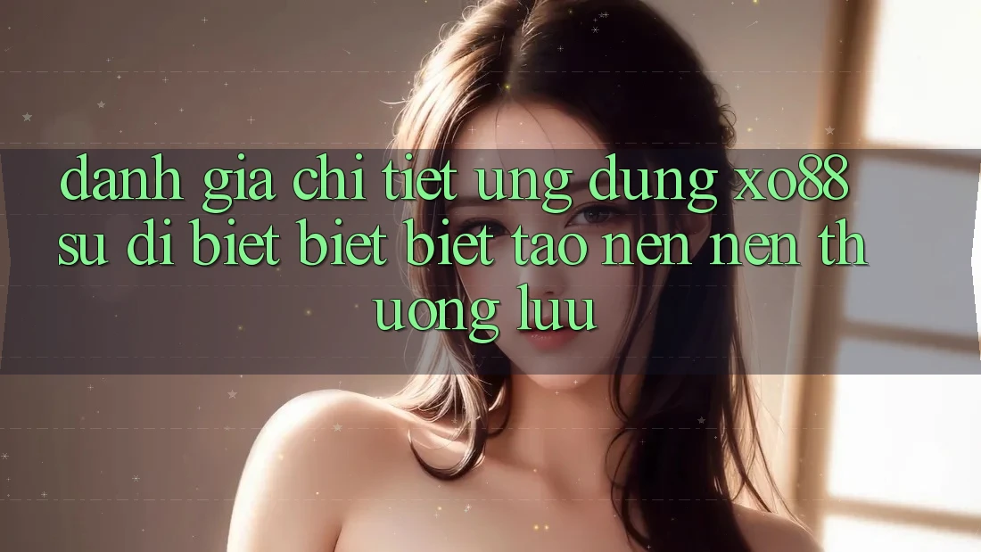 Đánh Giá Chi Tiết Ứng Dụng XO88: Sự Dị biệt biệt Biệt Tạo nên Nên Thượng lưu Đánh Giá Chi Tiết Ứng Dụng XO88: Sự Dị biệt biệt Biệt Tạo nên Nên Thượng lưu