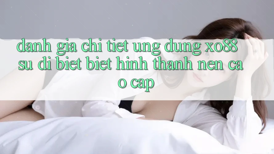 Đánh Giá Chi Tiết Ứng Dụng XO88: Sự Dị biệt Biệt Hình thành Nên Cao cấp Đánh Giá Chi Tiết Ứng Dụng XO88: Sự Dị biệt Biệt Hình thành Nên Cao cấp