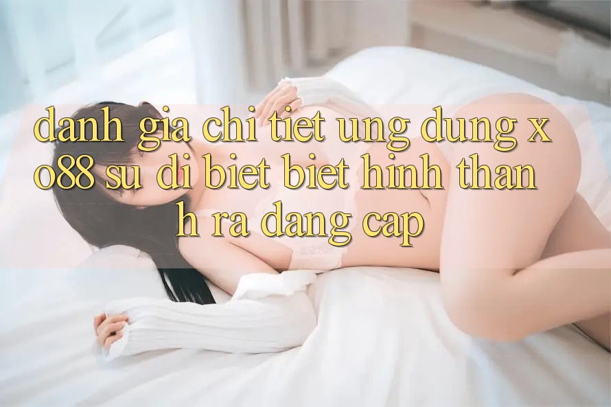 Đánh Giá Chi Tiết Ứng Dụng XO88: Sự Dị biệt Biệt Hình thành ra Đẳng Cấp