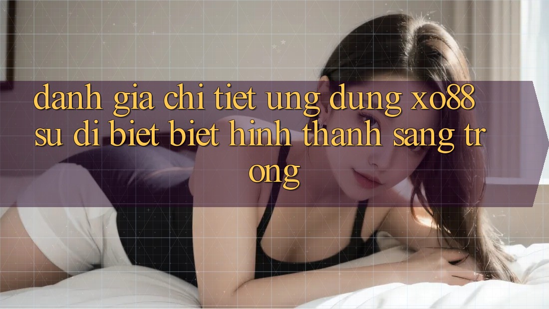Đánh Giá Chi Tiết Ứng Dụng XO88: Sự Dị biệt Biệt Hình thành Sang trọng