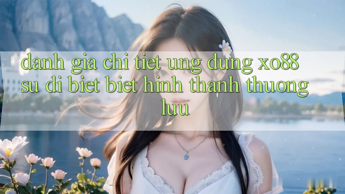 Đánh Giá Chi Tiết Ứng Dụng XO88: Sự Dị biệt Biệt Hình thành Thượng lưu Đánh Giá Chi Tiết Ứng Dụng XO88: Sự Dị biệt Biệt Hình thành Thượng lưu