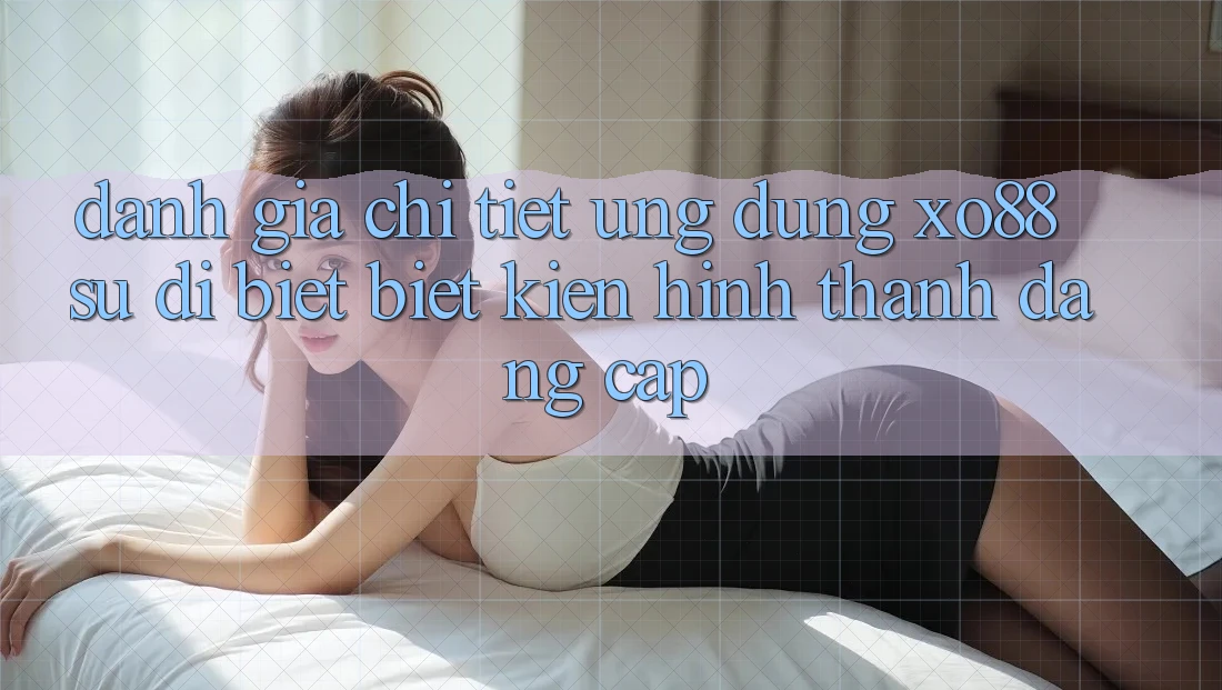 Đánh Giá Chi Tiết Ứng Dụng XO88: Sự Dị biệt Biệt Kiến hình thành Đẳng cấp