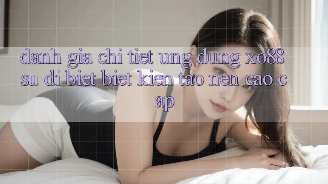 Đánh Giá Chi Tiết Ứng Dụng XO88: Sự Dị biệt Biệt Kiến tạo Nên Cao cấp
