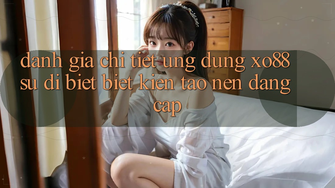 Đánh Giá Chi Tiết Ứng Dụng XO88: Sự Dị biệt Biệt Kiến tạo Nên Đẳng Cấp Đánh Giá Chi Tiết Ứng Dụng XO88: Sự Dị biệt Biệt Kiến tạo Nên Đẳng Cấp