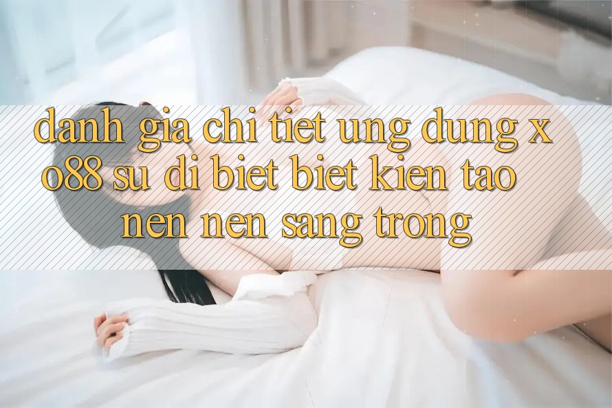 Đánh Giá Chi Tiết Ứng Dụng XO88: Sự Dị biệt Biệt Kiến tạo nên Nên Sang trọng Đánh Giá Chi Tiết Ứng Dụng XO88: Sự Dị biệt Biệt Kiến tạo nên Nên Sang trọng