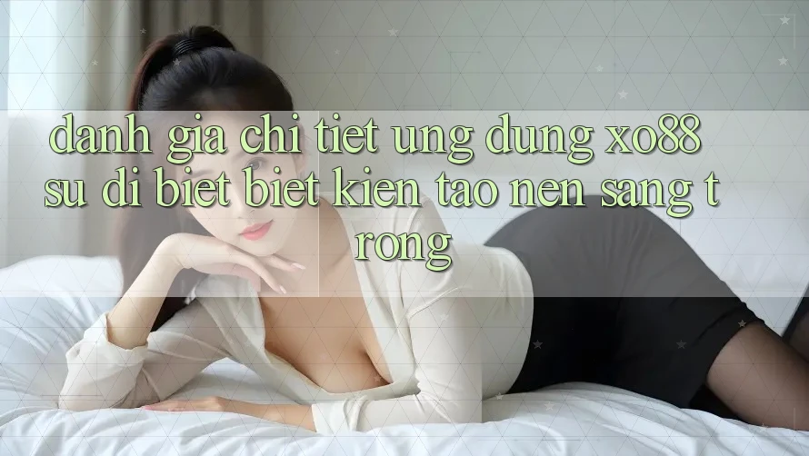 Đánh Giá Chi Tiết Ứng Dụng XO88: Sự Dị biệt Biệt Kiến tạo Nên Sang trọng Đánh Giá Chi Tiết Ứng Dụng XO88: Sự Dị biệt Biệt Kiến tạo Nên Sang trọng