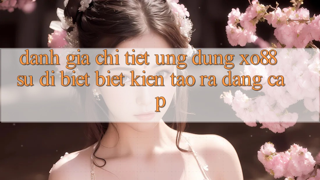 Đánh Giá Chi Tiết Ứng Dụng XO88: Sự Dị biệt Biệt Kiến tạo ra Đẳng Cấp