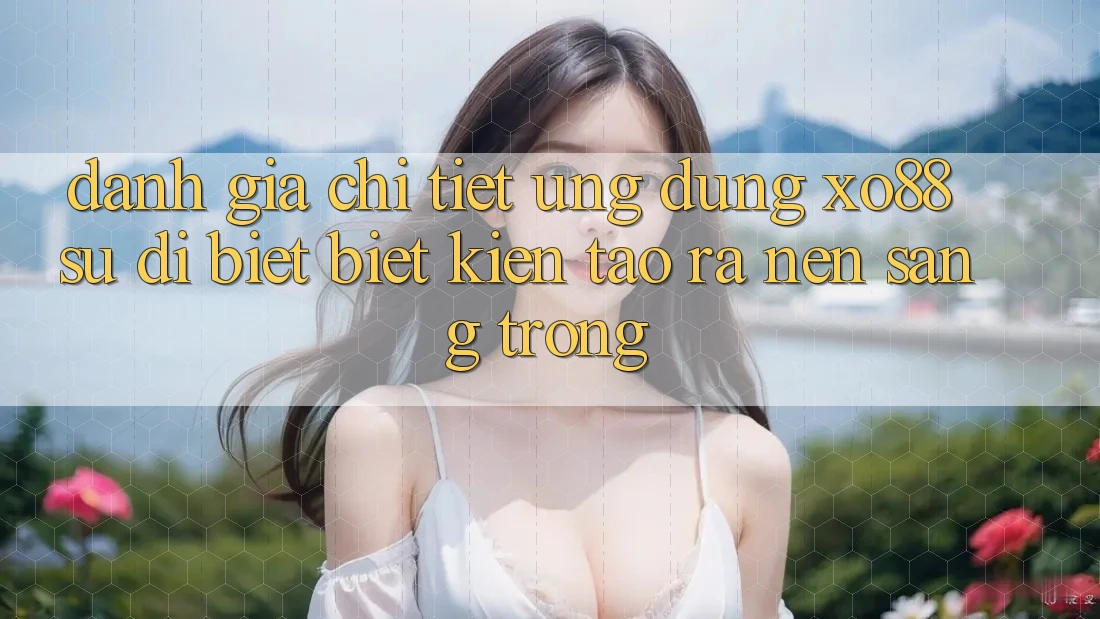 Đánh Giá Chi Tiết Ứng Dụng XO88: Sự Dị biệt Biệt Kiến tạo ra Nên Sang trọng Đánh Giá Chi Tiết Ứng Dụng XO88: Sự Dị biệt Biệt Kiến tạo ra Nên Sang trọng
