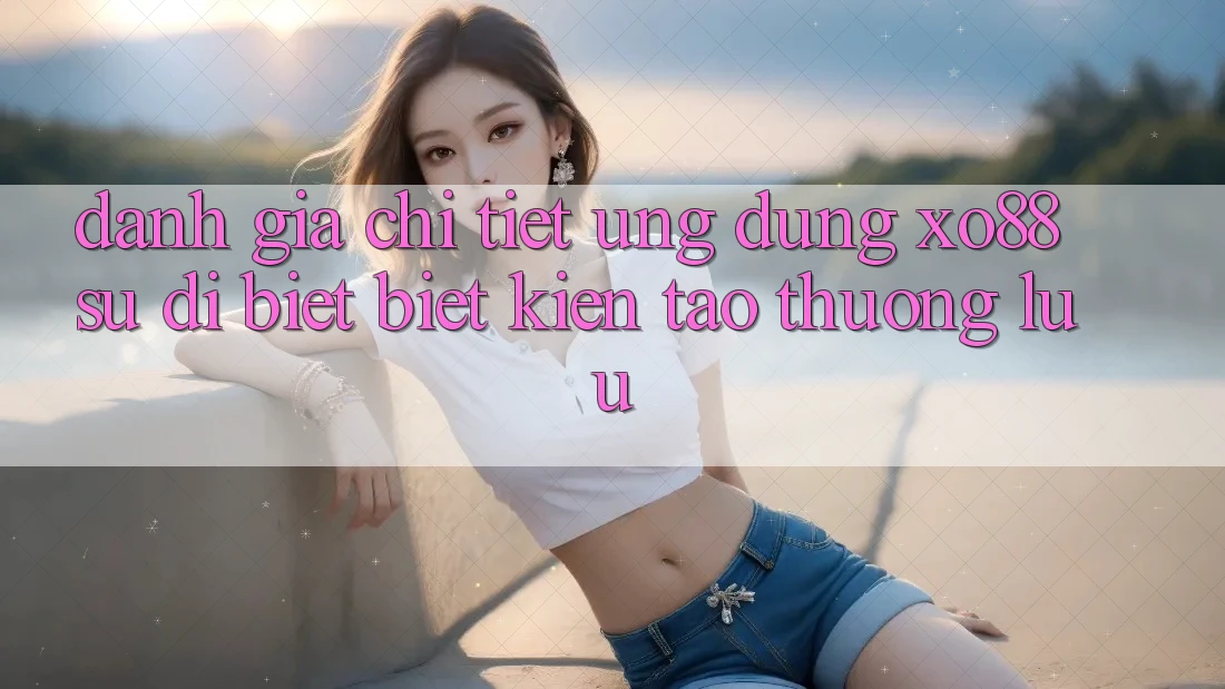 Đánh Giá Chi Tiết Ứng Dụng XO88: Sự Dị biệt Biệt Kiến tạo Thượng lưu