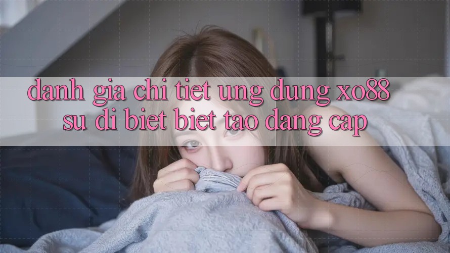 Đánh Giá Chi Tiết Ứng dụng XO88: Sự Dị biệt Biệt Tạo Đẳng Cấp
