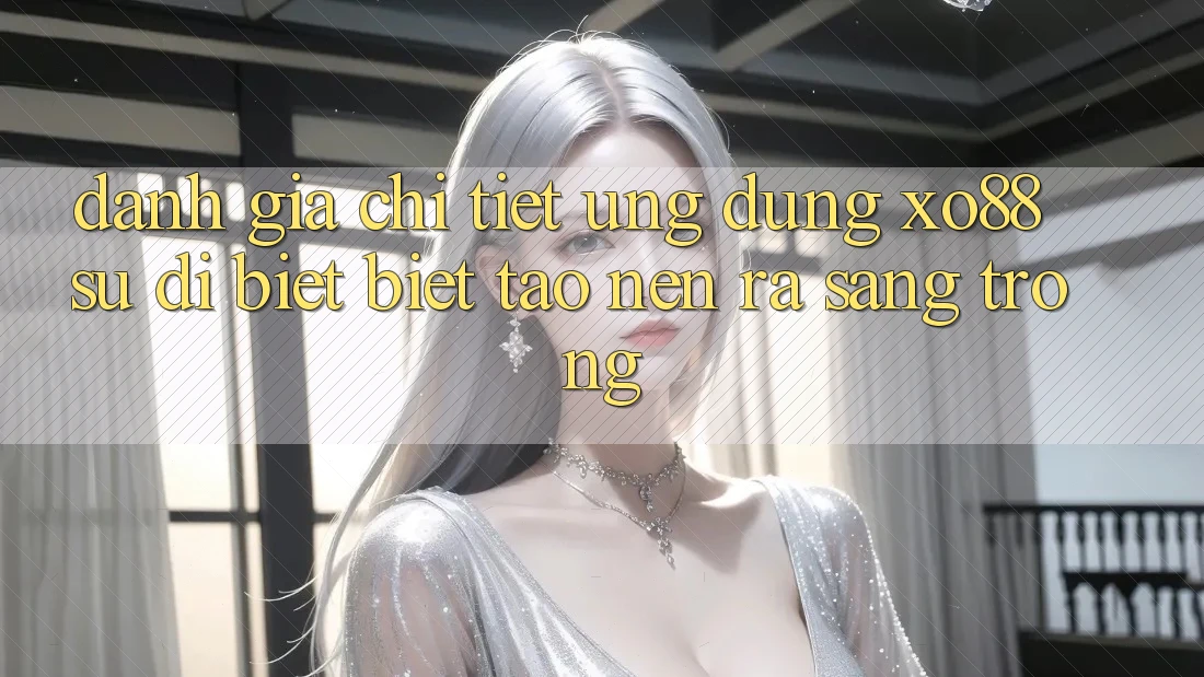 Đánh Giá Chi Tiết Ứng Dụng XO88: Sự Dị biệt Biệt Tạo nên ra Sang trọng Đánh Giá Chi Tiết Ứng Dụng XO88: Sự Dị biệt Biệt Tạo nên ra Sang trọng