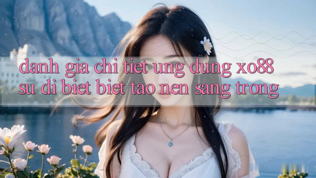 Đánh Giá Chi Tiết Ứng Dụng XO88: Sự Dị biệt Biệt Tạo nên Sang trọng Đánh Giá Chi Tiết Ứng Dụng XO88: Sự Dị biệt Biệt Tạo nên Sang trọng