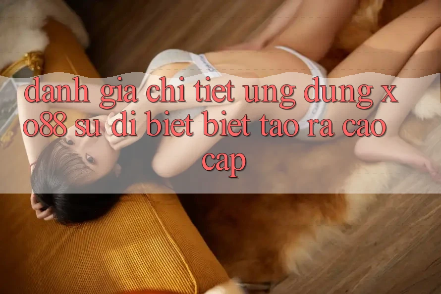 Đánh Giá Chi Tiết Ứng Dụng XO88: Sự Dị biệt Biệt Tạo ra Cao cấp