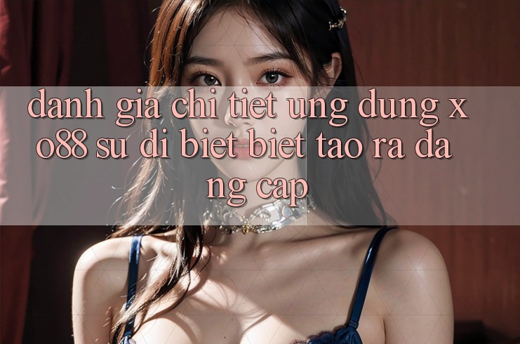 Đánh Giá Chi Tiết Ứng Dụng XO88: Sự Dị biệt Biệt Tạo ra Đẳng Cấp