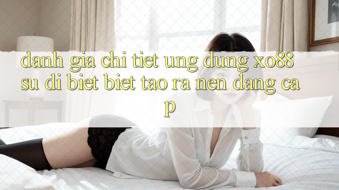 Đánh Giá Chi Tiết Ứng Dụng XO88: Sự Dị biệt Biệt Tạo ra Nên Đẳng Cấp