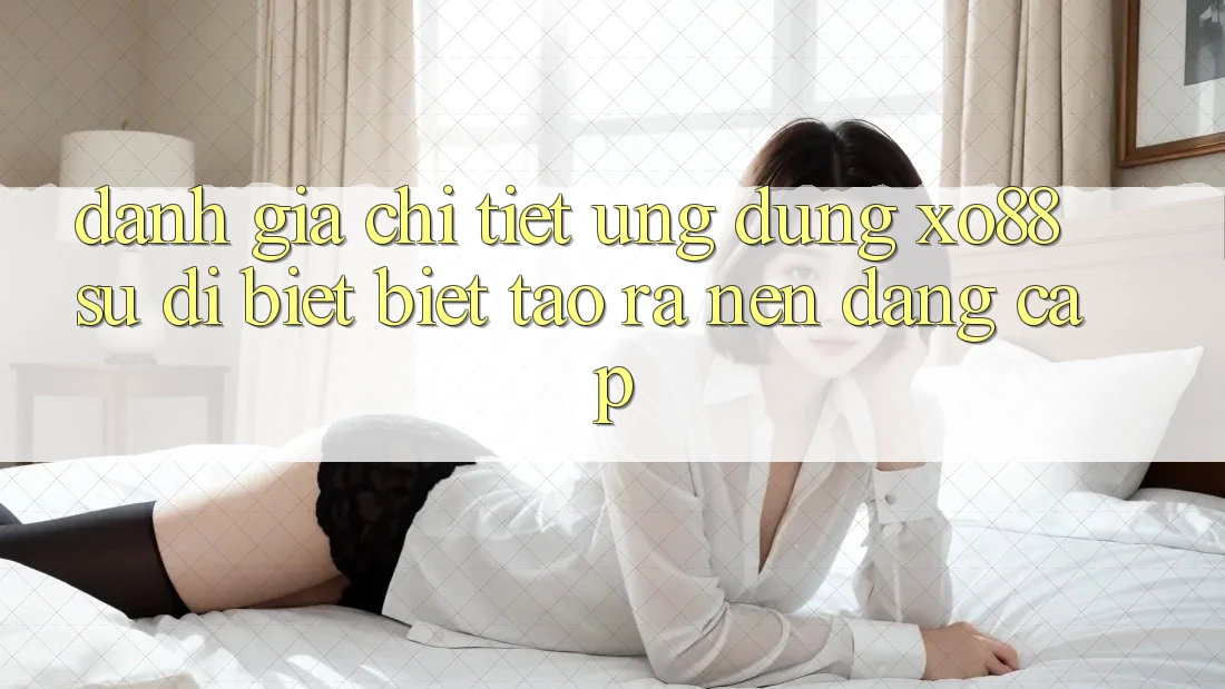 Đánh Giá Chi Tiết Ứng Dụng XO88: Sự Dị biệt Biệt Tạo ra Nên Đẳng cấp Đánh Giá Chi Tiết Ứng Dụng XO88: Sự Dị biệt Biệt Tạo ra Nên Đẳng cấp