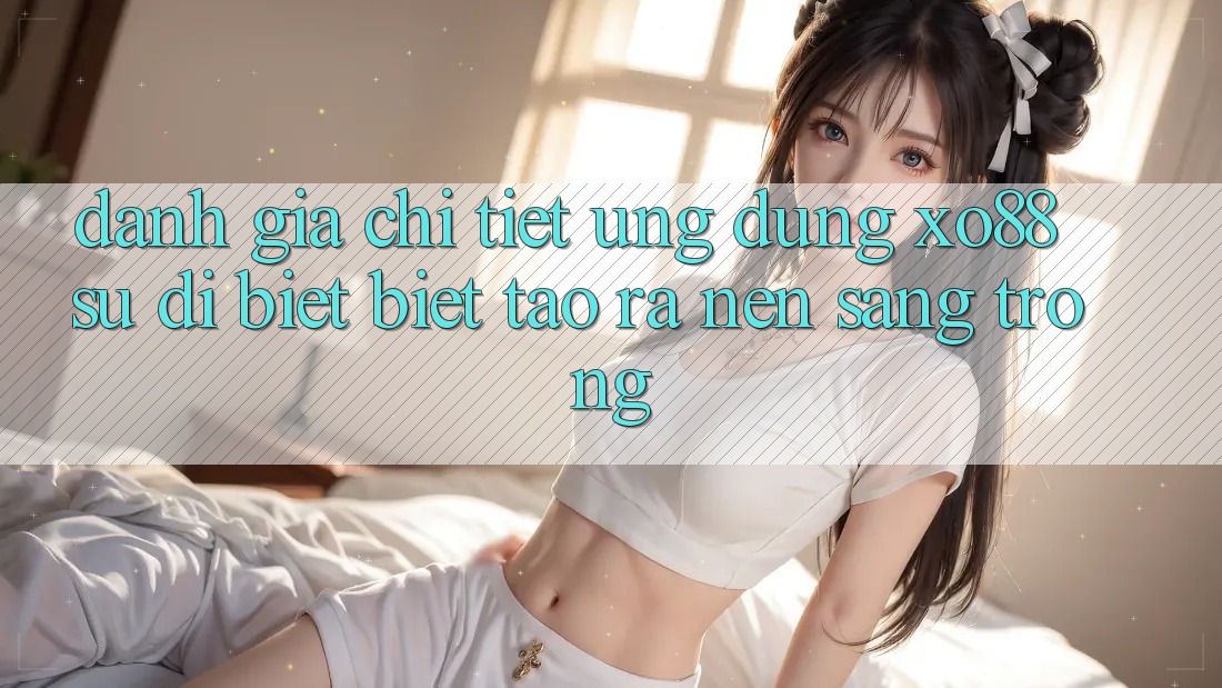 Đánh Giá Chi Tiết Ứng Dụng XO88: Sự Dị biệt Biệt Tạo ra Nên Sang trọng