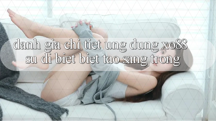 Đánh Giá Chi Tiết Ứng Dụng XO88: Sự Dị biệt Biệt Tạo Sang trọng