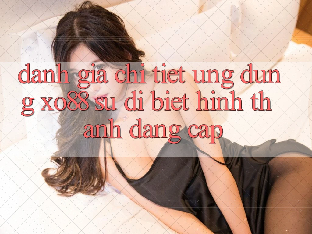 Đánh Giá Chi Tiết Ứng Dụng XO88: Sự Dị biệt Hình thành Đẳng Cấp