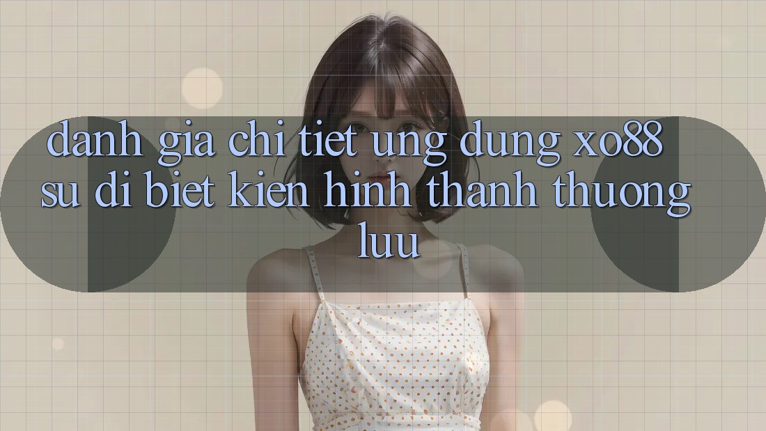 Đánh Giá Chi Tiết Ứng Dụng XO88: Sự Dị biệt Kiến hình thành Thượng lưu