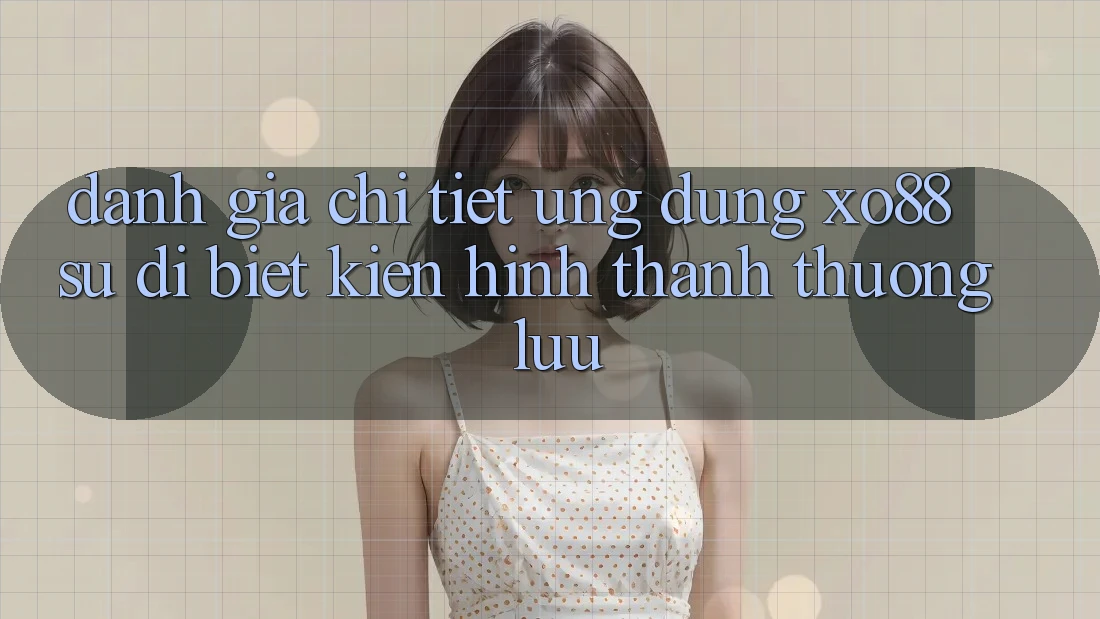 Đánh Giá Chi Tiết Ứng Dụng XO88: Sự Dị biệt Kiến hình thành Thượng lưu