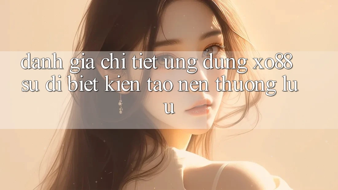 Đánh Giá Chi Tiết Ứng Dụng XO88: Sự Dị biệt Kiến tạo Nên Thượng lưu Đánh Giá Chi Tiết Ứng Dụng XO88: Sự Dị biệt Kiến tạo Nên Thượng lưu