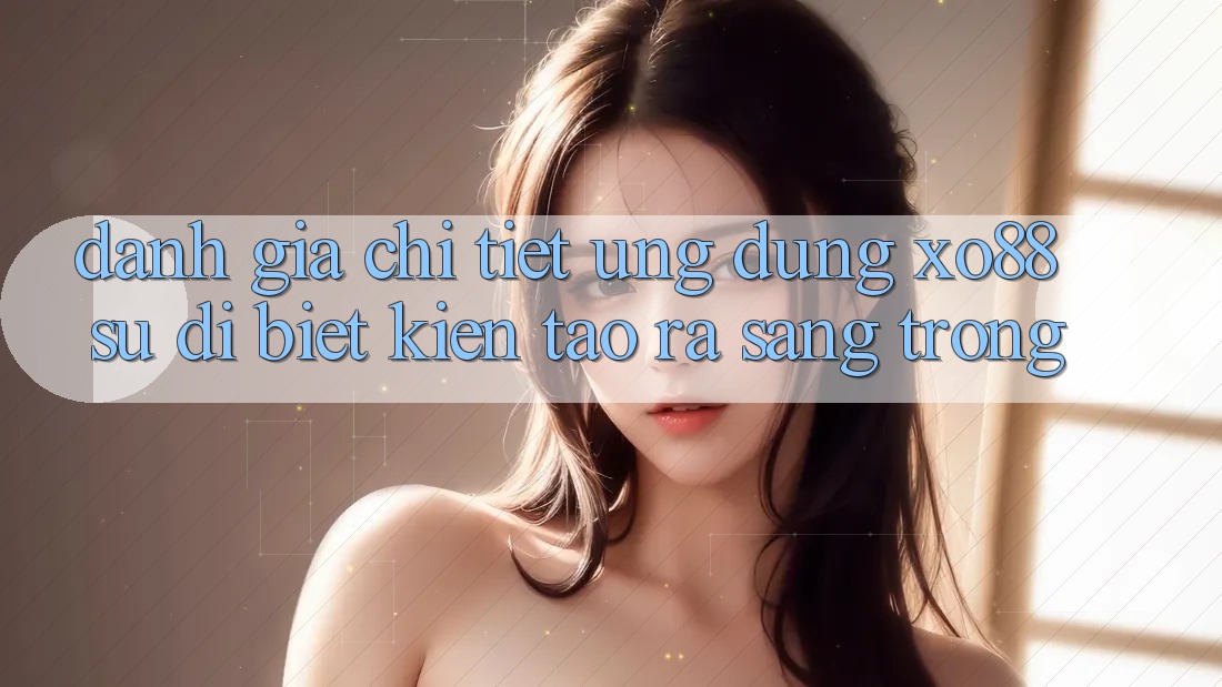 Đánh Giá Chi Tiết Ứng Dụng XO88: Sự Dị biệt Kiến tạo ra Sang trọng Đánh Giá Chi Tiết Ứng Dụng XO88: Sự Dị biệt Kiến tạo ra Sang trọng